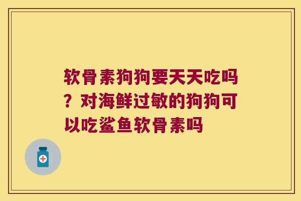 软骨素狗狗要天天吃吗?对海鲜过敏的狗狗可以吃鲨鱼软骨素吗