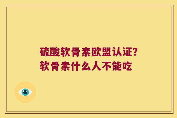 硫酸软骨素欧盟认证?软骨素什么人不能吃