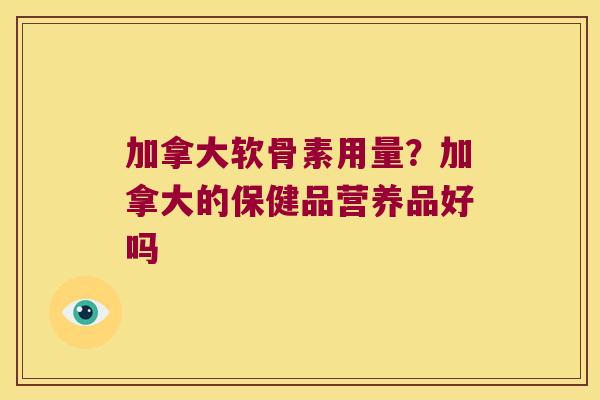 加拿大软骨素用量?加拿大的保健品营养品好吗