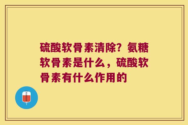 硫酸软骨素清除？氨糖软骨素是什么，硫酸软骨素有什么作用的