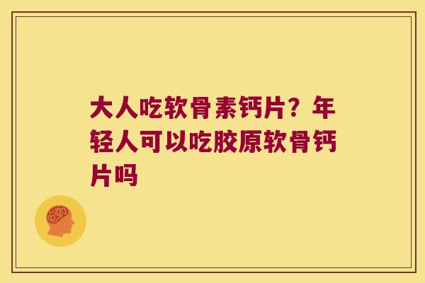 大人吃软骨素钙片？年轻人可以吃胶原软骨钙片吗