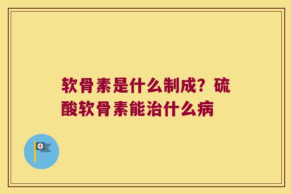 软骨素是什么制成?硫酸软骨素能治什么病
