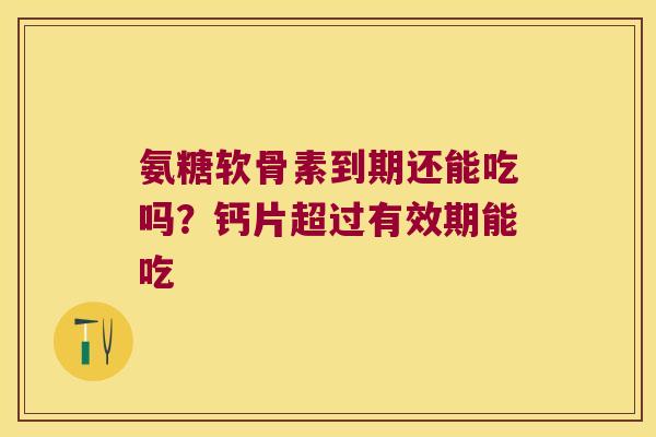 氨糖软骨素到期还能吃吗?钙片超过有效期能吃