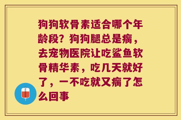 狗狗软骨素适合哪个年龄段?狗狗腿总是瘸,去宠物医院让吃鲨鱼软骨精华素,吃几天就好了,一不吃就又瘸了怎么回事