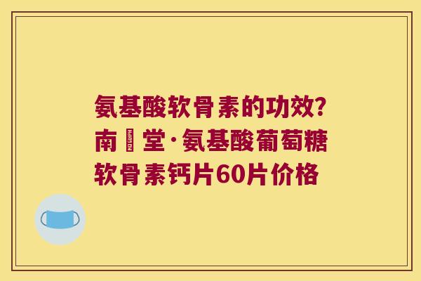 氨基酸软骨素的功效?南雲堂·氨基酸葡萄糖软骨素钙片60片价格