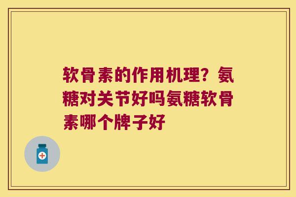 软骨素的作用机理?氨糖对关节好吗氨糖软骨素哪个牌子好