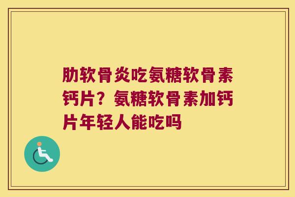 肋软骨炎吃氨糖软骨素钙片?氨糖软骨素加钙片年轻人能吃吗
