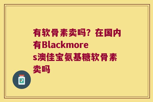有软骨素卖吗?在国内有Blackmores澳佳宝氨基糖软骨素卖吗
