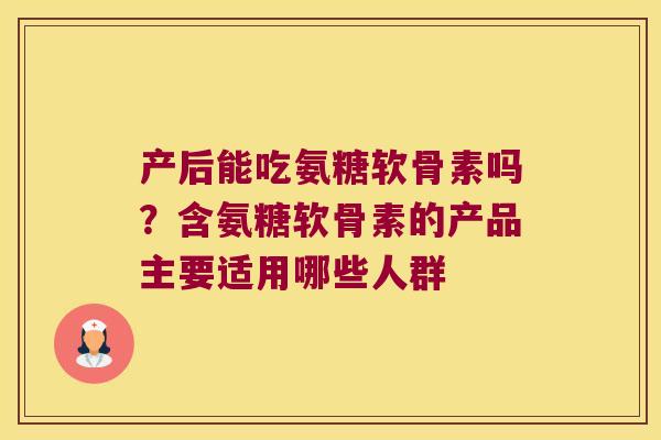 产后能吃氨糖软骨素吗?含氨糖软骨素的产品主要适用哪些人群