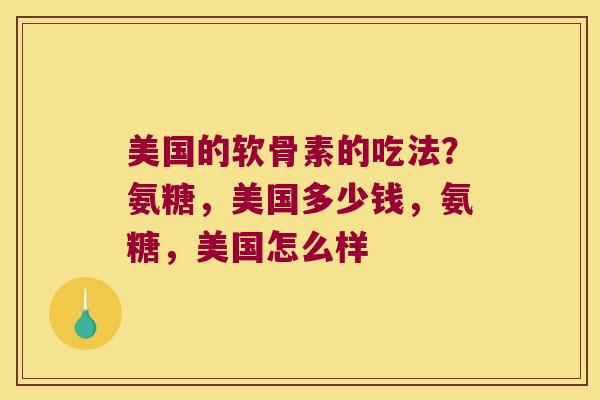 美国的软骨素的吃法?氨糖,美国多少钱,氨糖,美国怎么样