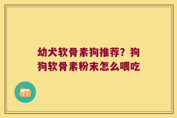 幼犬软骨素狗推荐?狗狗软骨素粉末怎么喂吃