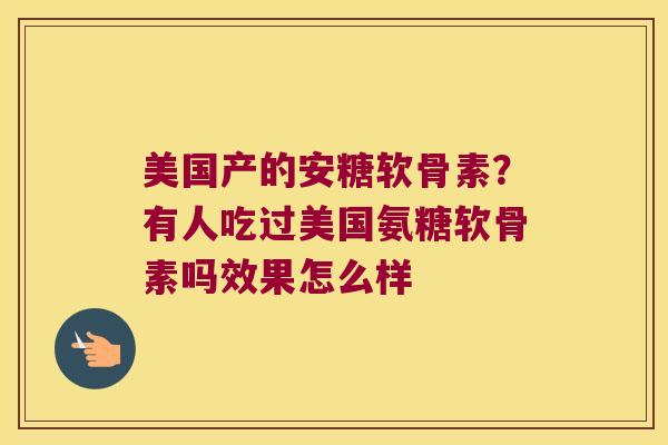 美国产的安糖软骨素?有人吃过美国氨糖软骨素吗效果怎么样