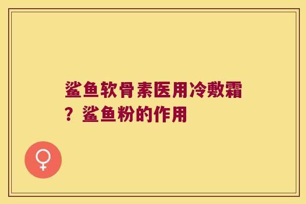鲨鱼软骨素医用冷敷霜?鲨鱼粉的作用