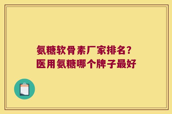 氨糖软骨素厂家排名?医用氨糖哪个牌子最好