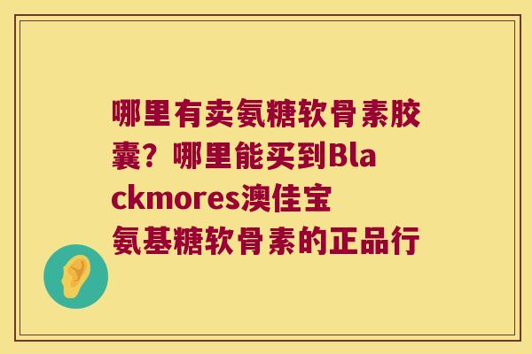 哪里有卖氨糖软骨素胶囊?哪里能买到Blackmores澳佳宝氨基糖软骨素的正品行