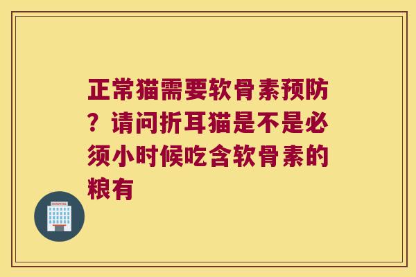 正常猫需要软骨素预防?请问折耳猫是不是必须小时候吃含软骨素的粮有