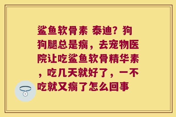 鲨鱼软骨素 泰迪?狗狗腿总是瘸,去宠物医院让吃鲨鱼软骨精华素,吃几天就好了,一不吃就又瘸了怎么回事