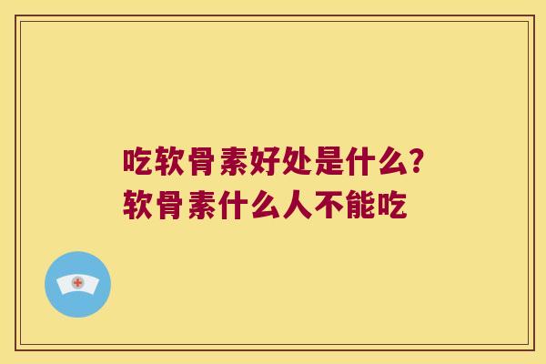 吃软骨素好处是什么?软骨素什么人不能吃