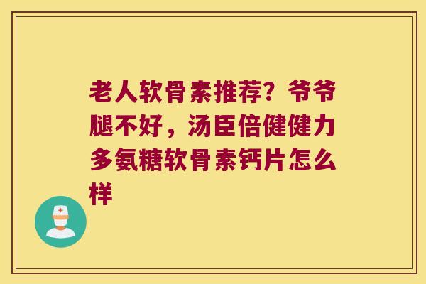 老人软骨素推荐？爷爷腿不好，汤臣倍健健力多氨糖软骨素钙片怎么样