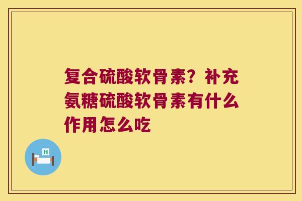 复合硫酸软骨素?补充氨糖硫酸软骨素有什么作用怎么吃 复合硫酸软骨素?补充氨糖硫酸软骨素有什么作用怎么吃