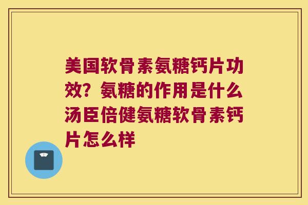 美国软骨素氨糖钙片功效?氨糖的作用是什么汤臣倍健氨糖软骨素钙片怎么样