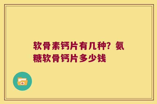 软骨素钙片有几种?氨糖软骨钙片多少钱