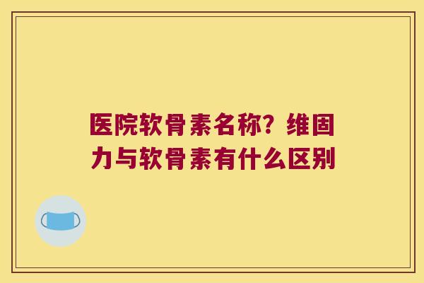 医院软骨素名称?维固力与软骨素有什么区别