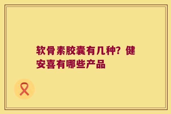软骨素胶囊有几种?健安喜有哪些产品