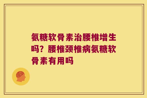 氨糖软骨素治腰椎增生吗?腰椎颈椎病氨糖软骨素有用吗