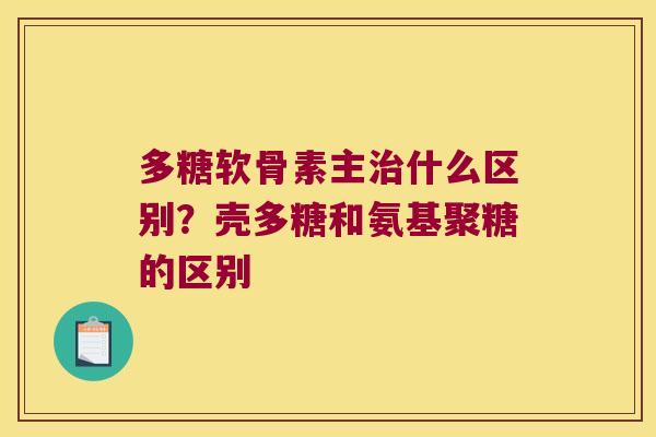 多糖软骨素主治什么区别?壳多糖和氨基聚糖的区别