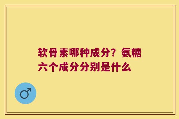 软骨素哪种成分?氨糖六个成分分别是什么