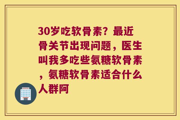 30岁吃软骨素?最近骨关节出现问题,医生叫我多吃些氨糖软骨素,氨糖软骨素适合什么人群阿