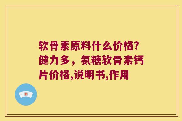 软骨素原料什么价格?健力多,氨糖软骨素钙片价格,说明书,作用