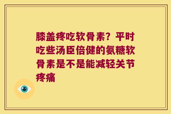膝盖疼吃软骨素?平时吃些汤臣倍健的氨糖软骨素是不是能减轻关节疼痛