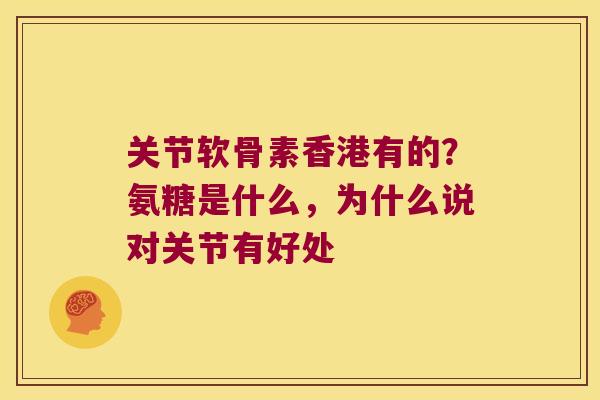 关节软骨素香港有的？氨糖是什么，为什么说对关节有好处