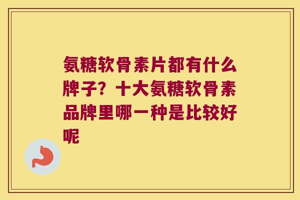 氨糖软骨素片都有什么牌子?十大氨糖软骨素品牌里哪一种是比较好呢