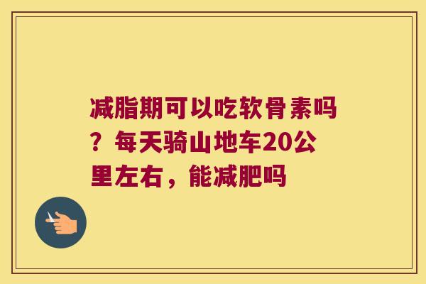 减脂期可以吃软骨素吗?每天骑山地车20公里左右,能减肥吗
