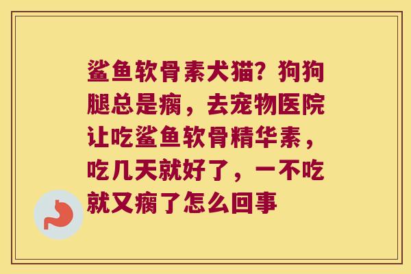 鲨鱼软骨素犬猫?狗狗腿总是瘸,去宠物医院让吃鲨鱼软骨精华素,吃几天就好了,一不吃就又瘸了怎么回事