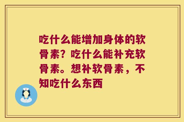 吃什么能增加身体的软骨素?吃什么能补充软骨素。想补软骨素,不知吃什么东西