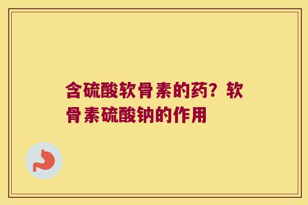 含硫酸软骨素的药？软骨素硫酸钠的作用