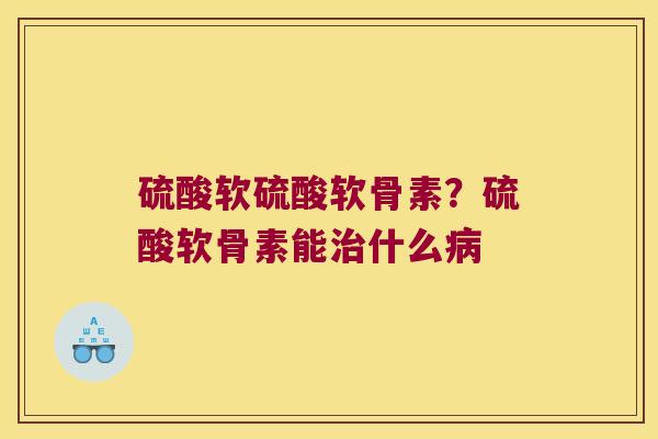 硫酸软硫酸软骨素?硫酸软骨素能治什么病