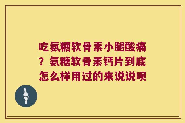 吃氨糖软骨素小腿酸痛？氨糖软骨素钙片到底怎么样用过的来说说呗
