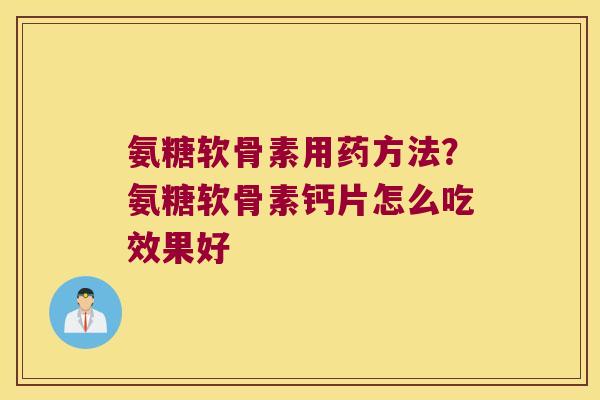 氨糖软骨素用药方法?氨糖软骨素钙片怎么吃效果好