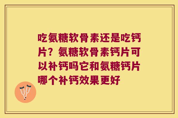 吃氨糖软骨素还是吃钙片?氨糖软骨素钙片可以补钙吗它和氨糖钙片哪个补钙效果更好