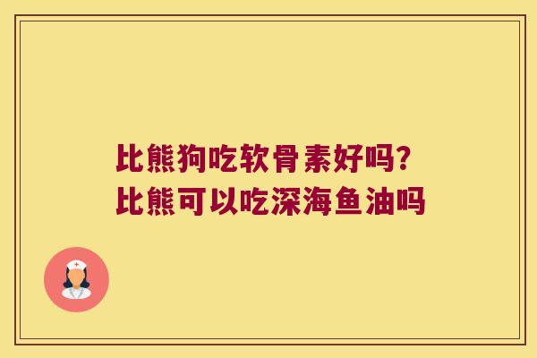 比熊狗吃软骨素好吗?比熊可以吃深海鱼油吗