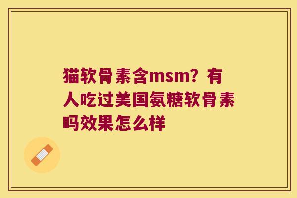 猫软骨素含msm？有人吃过美国氨糖软骨素吗效果怎么样