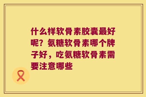 什么样软骨素胶囊最好呢?氨糖软骨素哪个牌子好,吃氨糖软骨素需要注意哪些