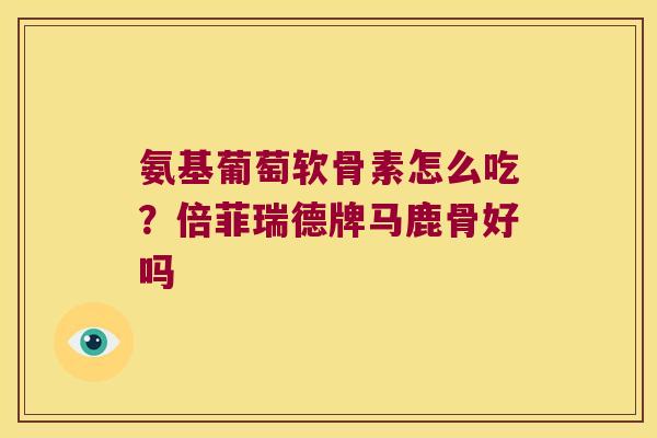 氨基葡萄软骨素怎么吃?倍菲瑞德牌马鹿骨好吗