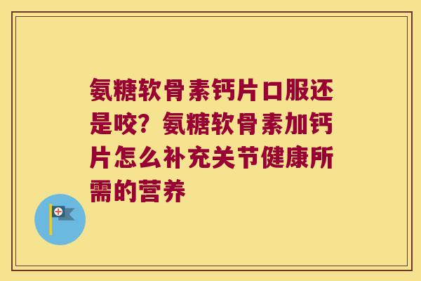 氨糖软骨素钙片口服还是咬?氨糖软骨素加钙片怎么补充关节健康所需的营养