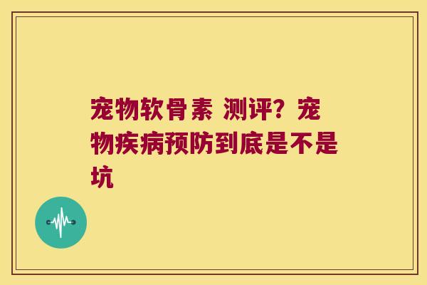 宠物软骨素 测评?宠物疾病预防到底是不是坑